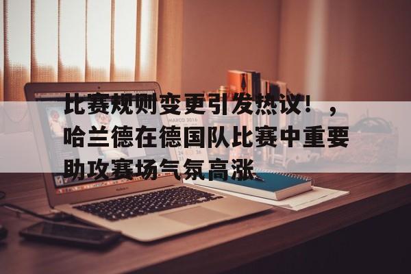 比赛规则变更引发热议!,哈兰德在德国队比赛中重要助攻赛场气氛高涨的简单介绍 比赛规则变更引发热议!,哈兰德在德国队比赛中重要助攻赛场气氛高涨的简单介绍