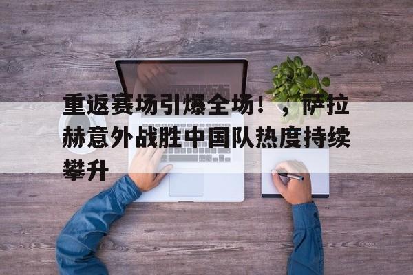 包含重返赛场引爆全场！，萨拉赫意外战胜中国队热度持续攀升的词条-爱游戏APP下载