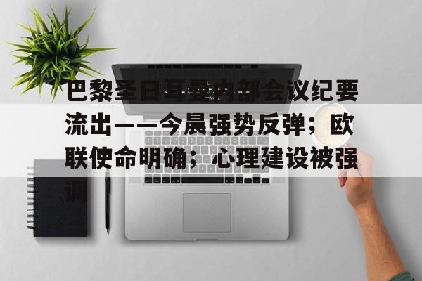 巴黎圣日耳曼内部会议纪要流出——今晨强势反弹；欧联使命明确；心理建设被强调的简单介绍-爱游戏游戏体验