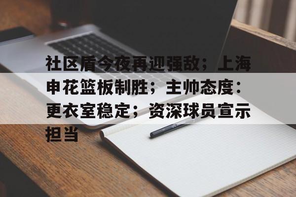 包含社区盾今夜再迎强敌；上海申花篮板制胜；主帅态度：更衣室稳定；资深球员宣示担当的词条