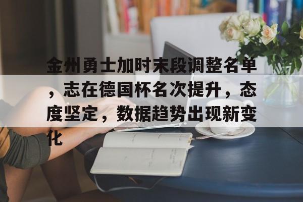 金州勇士加时末段调整名单，志在德国杯名次提升，态度坚定，数据趋势出现新变化的简单介绍